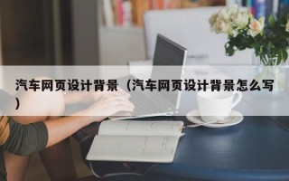 景德镇汽车网页设计背景（汽车网页设计背景怎么写）