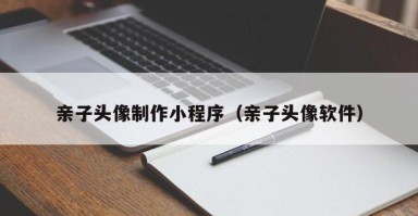 景德镇亲子头像制作小程序（亲子头像软件）