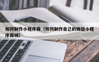 景德镇如何制作小程序商（如何制作自己的微信小程序商城）